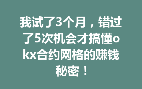 我试了3个月，错过了5次机会才搞懂okx合约网格的赚钱秘密！