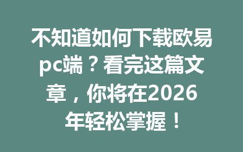 不知道如何下载欧易pc端?看完这篇文章,你将在2026年轻松掌握!
