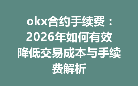 okx合约手续费：2026年如何有效降低交易成本与手续费解析