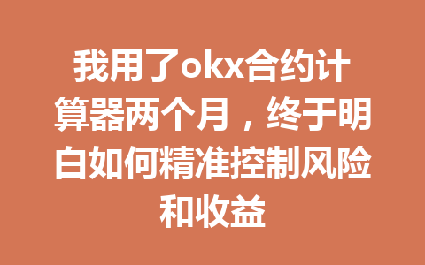 我用了okx合约计算器两个月，终于明白如何精准控制风险和收益