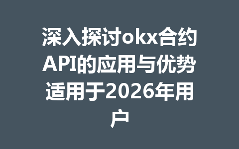 深入探讨okx合约API的应用与优势适用于2026年用户