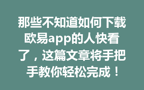 那些不知道如何下载欧易app的人快看了,这篇文章将手把手教你轻松完成!