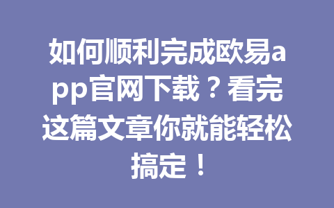 如何顺利完成欧易app官网下载？看完这篇文章你就能轻松搞定！