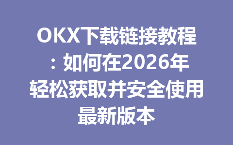 OKX下载链接教程：如何在2026年轻松获取并安全使用最新版本