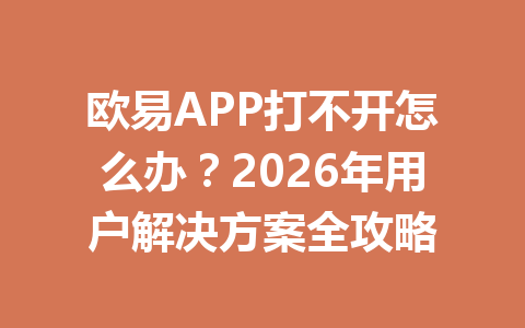 欧易APP打不开怎么办?2026年用户解决方案全攻略