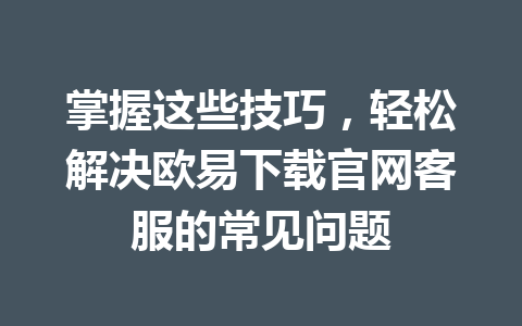 掌握这些技巧,轻松解决欧易下载官网客服的常见问题