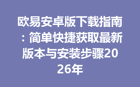 欧易安卓版下载指南:简单快捷获取最新版本与安装步骤2026年