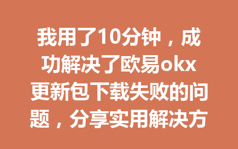 我用了10分钟,成功解决了欧易okx更新包下载失败的问题,分享实用解决方案!