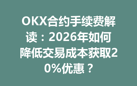 OKX合约手续费解读：2026年如何降低交易成本获取20%优惠？