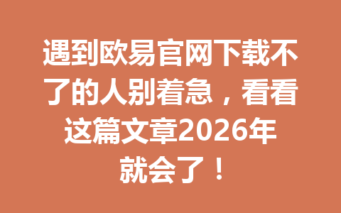 遇到欧易官网下载不了的人别着急,看看这篇文章2026年就会了!