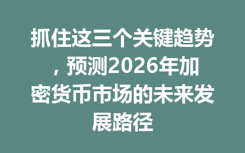 抓住这三个关键趋势，预测2026年加密货币市场的未来发展路径