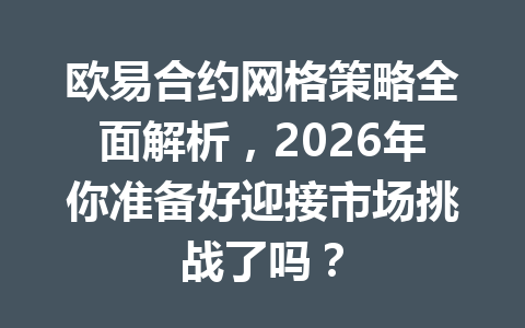 欧易合约网格策略全面解析,2026年你准备好迎接市场挑战了吗?