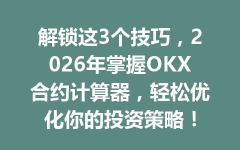 解锁这3个技巧，2026年掌握OKX合约计算器，轻松优化你的投资策略！