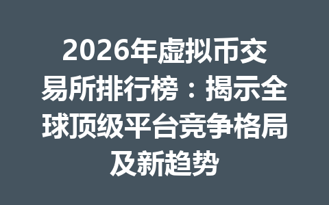2026年虚拟币交易所排行榜:揭示全球顶级平台竞争格局及新趋势