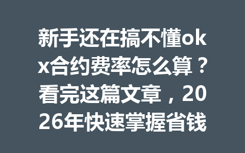 新手还在搞不懂okx合约费率怎么算?看完这篇文章,2026年快速掌握省钱秘诀!