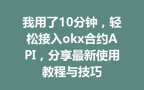 我用了10分钟，轻松接入okx合约API，分享最新使用教程与技巧