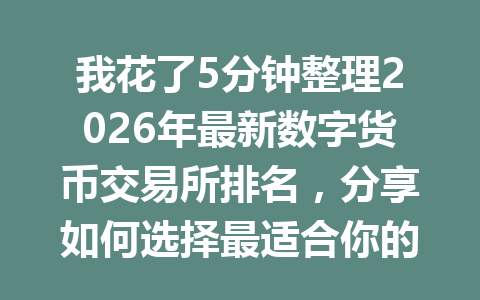 我花了5分钟整理2026年最新数字货币交易所排名,分享如何选择最适合你的交易平台!