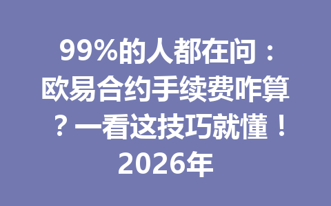 99%的人都在问:欧易合约手续费咋算?一看这技巧就懂!2026年