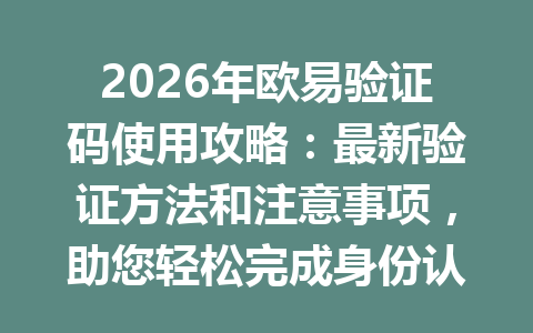 2026年欧易验证码使用攻略：最新验证方法和注意事项，助您轻松完成身份认证