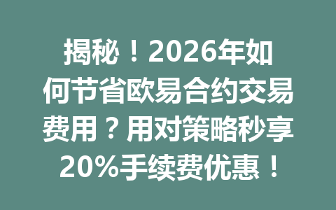 揭秘！2026年如何节省欧易合约交易费用？用对策略秒享20%手续费优惠！