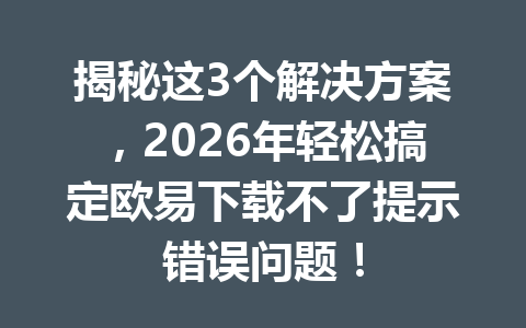 揭秘这3个解决方案，2026年轻松搞定欧易下载不了提示错误问题！