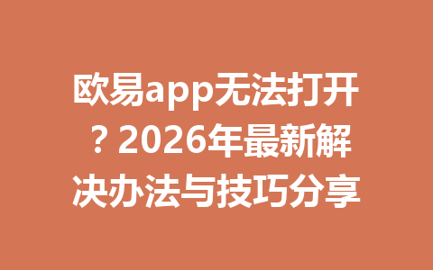 欧易app无法打开?2026年最新解决办法与技巧分享