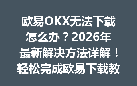 欧易OKX无法下载怎么办?2026年最新解决方法详解!轻松完成欧易下载教程
