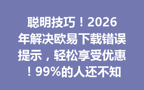 聪明技巧！2026年解决欧易下载错误提示，轻松享受优惠！99%的人还不知道！