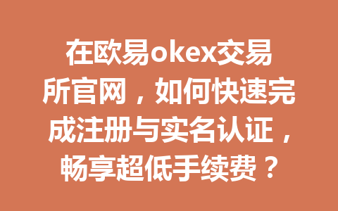 在欧易okex交易所官网,如何快速完成注册与实名认证,畅享超低手续费?