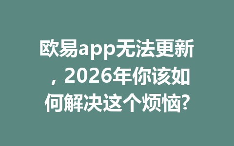 欧易app无法更新，2026年你该如何解决这个烦恼?