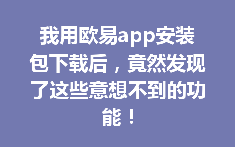 我用欧易app安装包下载后，竟然发现了这些意想不到的功能！