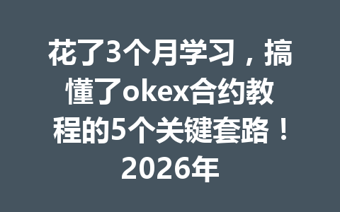 花了3个月学习，搞懂了okex合约教程的5个关键套路！2026年