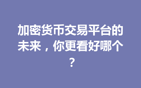 加密货币交易平台的未来，你更看好哪个？