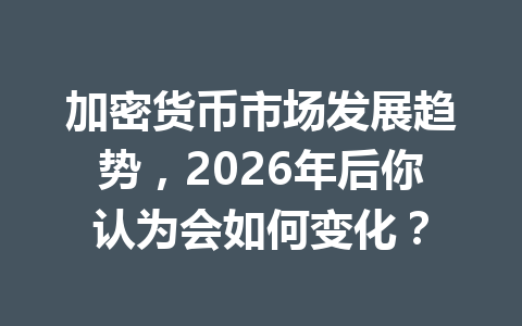 加密货币市场发展趋势，2026年后你认为会如何变化？