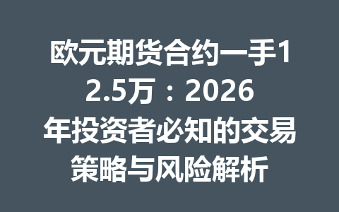欧元期货合约一手12.5万:2026年投资者必知的交易策略与风险解析