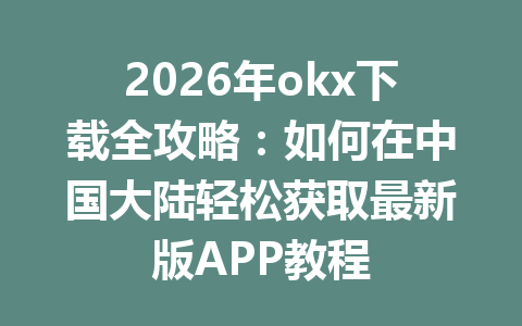 2026年okx下载全攻略：如何在中国大陆轻松获取最新版APP教程