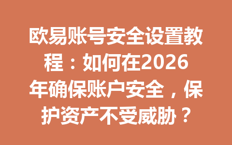 欧易账号安全设置教程：如何在2026年确保账户安全，保护资产不受威胁？