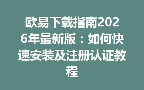 欧易下载指南2026年最新版：如何快速安装及注册认证教程