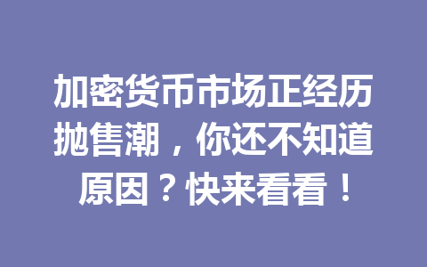 加密货币市场正经历抛售潮，你还不知道原因？快来看看！