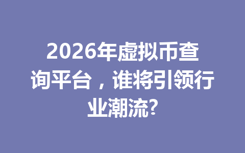 2026年虚拟币查询平台，谁将引领行业潮流?