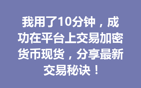 我用了10分钟，成功在平台上交易加密货币现货，分享最新交易秘诀！