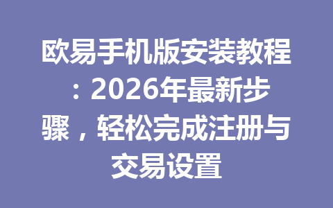 欧易手机版安装教程:2026年最新步骤,轻松完成注册与交易设置