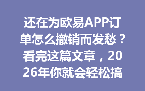 还在为欧易APP订单怎么撤销而发愁？看完这篇文章，2026年你就会轻松搞定！