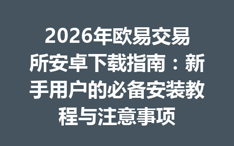 2026年欧易交易所安卓下载指南:新手用户的必备安装教程与注意事项