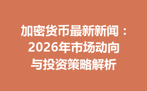 加密货币最新新闻:2026年市场动向与投资策略解析