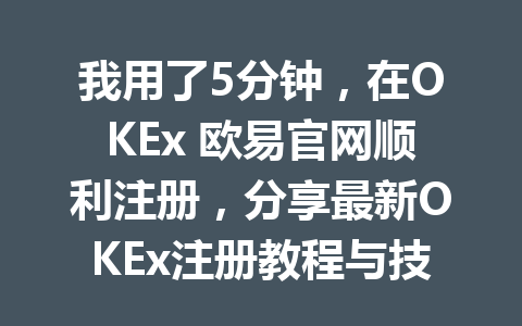 我用了5分钟,在OKEx 欧易官网顺利注册,分享最新OKEx注册教程与技巧