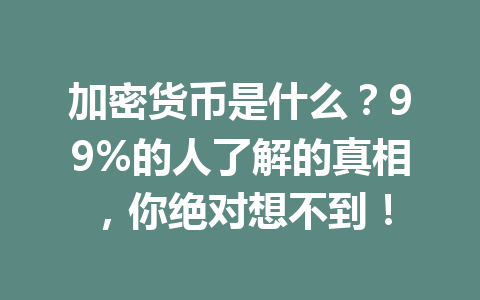 加密货币是什么?99%的人了解的真相,你绝对想不到!