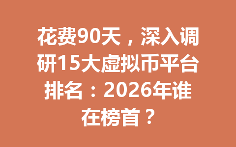 花费90天，深入调研15大虚拟币平台排名：2026年谁在榜首？