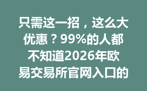 只需这一招，这么大优惠？99%的人都不知道2026年欧易交易所官网入口的这些注册奖励！