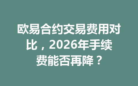 欧易合约交易费用对比,2026年手续费能否再降?